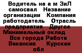 Водитель на а/м ЗиЛ самосвал › Название организации ­ Компания-работодатель › Отрасль предприятия ­ Другое › Минимальный оклад ­ 1 - Все города Работа » Вакансии   . Курская обл.